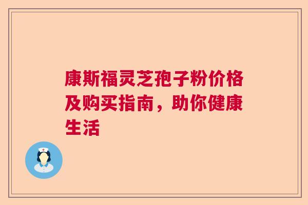 康斯福灵芝孢子粉价格及购买指南，助你健康生活  第1张