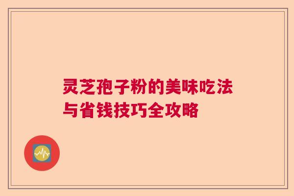 灵芝孢子粉的美味吃法与省钱技巧全攻略  第1张