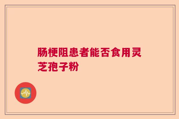 肠梗阻患者能否食用灵芝孢子粉  第1张
