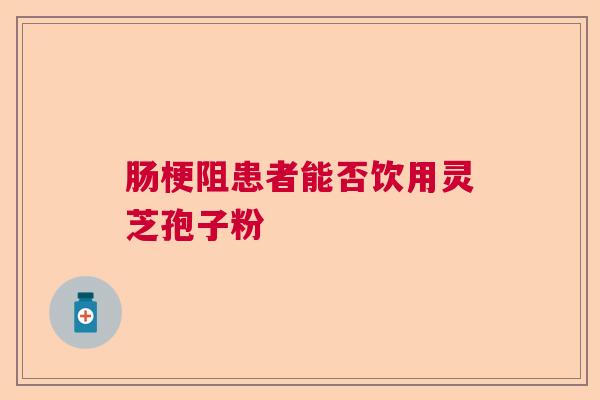 肠梗阻患者能否饮用灵芝孢子粉  第1张