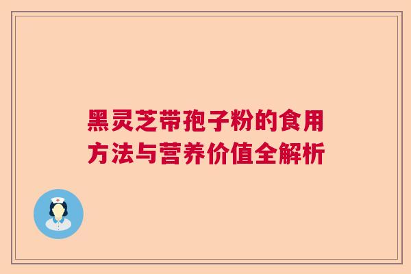 黑灵芝带孢子粉的食用方法与营养价值全解析  第1张
