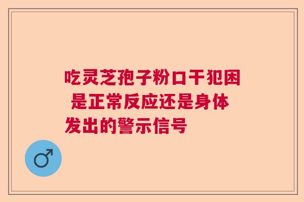 吃灵芝孢子粉口干犯困 是正常反应还是身体发出的警示信号  第1张