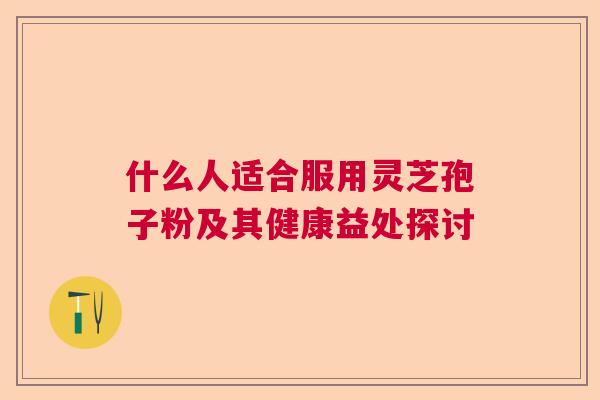 什么人适合服用灵芝孢子粉及其健康益处探讨  第1张