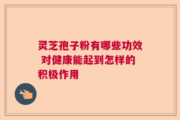 灵芝孢子粉有哪些功效 对健康能起到怎样的积极作用  第1张