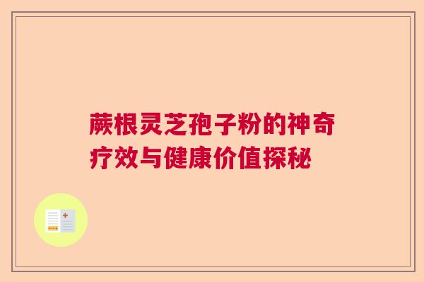 蕨根灵芝孢子粉的神奇疗效与健康价值探秘  第1张
