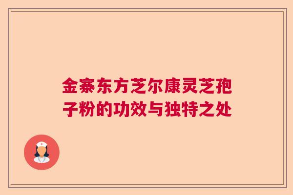 金寨东方芝尔康灵芝孢子粉的功效与独特之处  第1张
