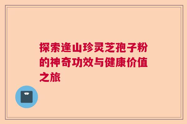探索逢山珍灵芝孢子粉的神奇功效与健康价值之旅  第1张