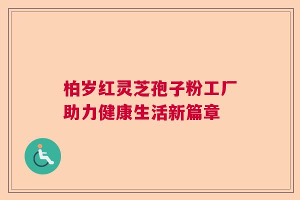 柏岁红灵芝孢子粉工厂助力健康生活新篇章  第1张