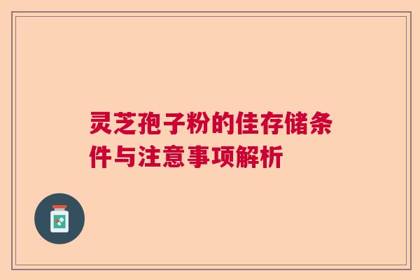 灵芝孢子粉的佳存储条件与注意事项解析  第1张