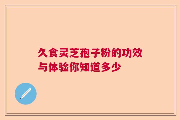 久食灵芝孢子粉的功效与体验你知道多少  第1张