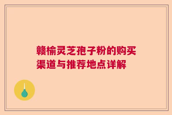 赣榆灵芝孢子粉的购买渠道与推荐地点详解  第1张
