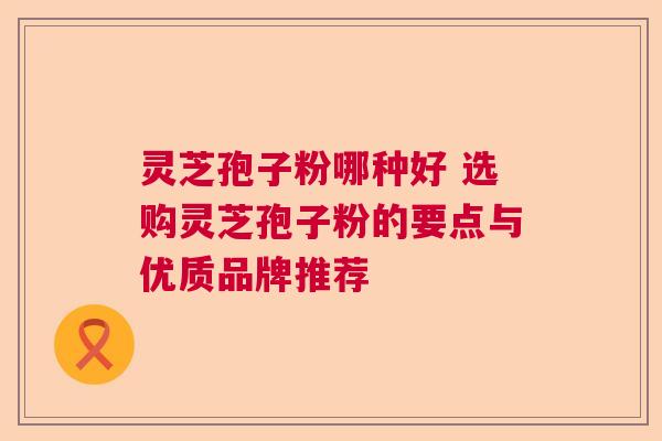 灵芝孢子粉哪种好 选购灵芝孢子粉的要点与优质品牌推荐  第1张
