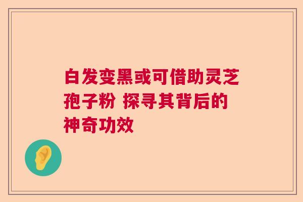 白发变黑或可借助灵芝孢子粉 探寻其背后的神奇功效  第1张