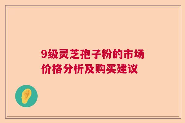9级灵芝孢子粉的市场价格分析及购买建议  第1张