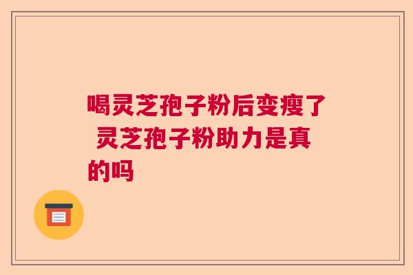 喝灵芝孢子粉后变瘦了 灵芝孢子粉助力是真的吗  第1张