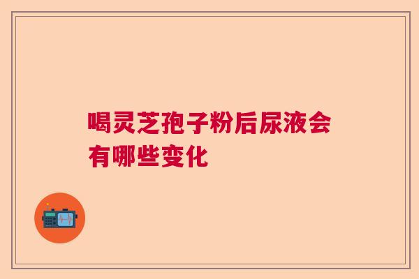 喝灵芝孢子粉后尿液会有哪些变化  第1张