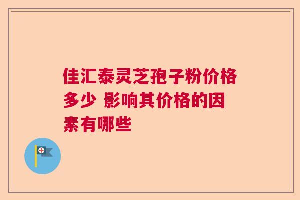 佳汇泰灵芝孢子粉价格多少 影响其价格的因素有哪些  第1张