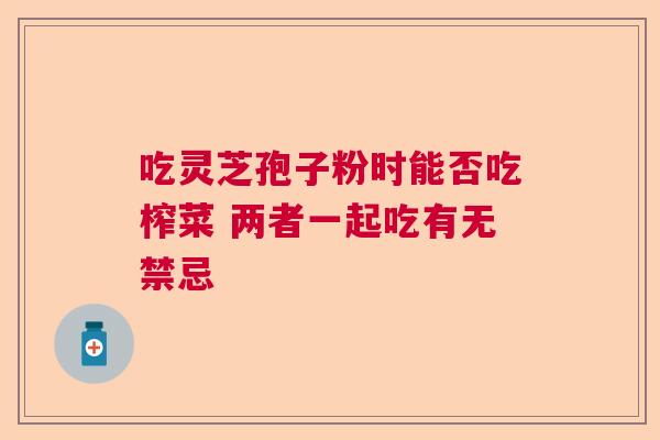吃灵芝孢子粉时能否吃榨菜 两者一起吃有无禁忌  第1张