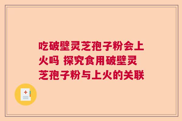 吃破壁灵芝孢子粉会上火吗 探究食用破壁灵芝孢子粉与上火的关联  第1张