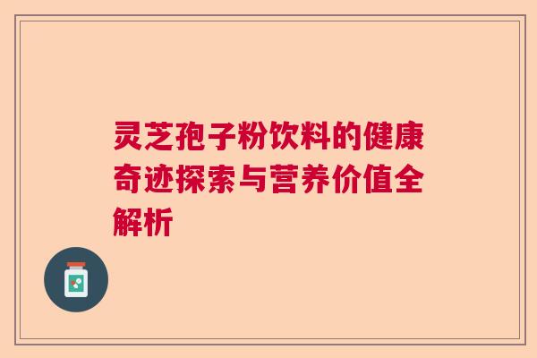 灵芝孢子粉饮料的健康奇迹探索与营养价值全解析  第1张