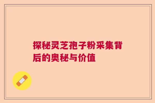 探秘灵芝孢子粉采集背后的奥秘与价值  第1张