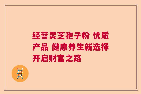 经营灵芝孢子粉 优质产品 健康养生新选择开启财富之路  第1张