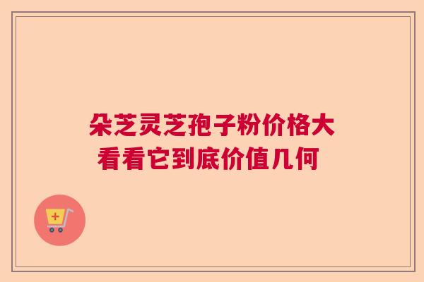 朵芝灵芝孢子粉价格大 看看它到底价值几何  第1张