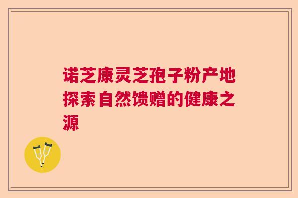 诺芝康灵芝孢子粉产地探索自然馈赠的健康之源  第1张