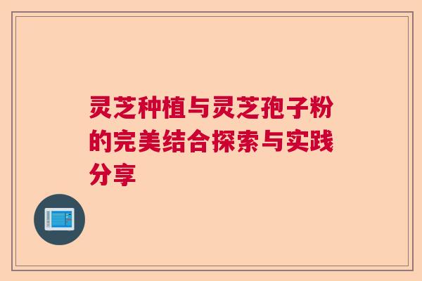 灵芝种植与灵芝孢子粉的完美结合探索与实践分享  第1张