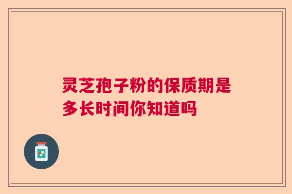 灵芝孢子粉的保质期是多长时间你知道吗  第1张