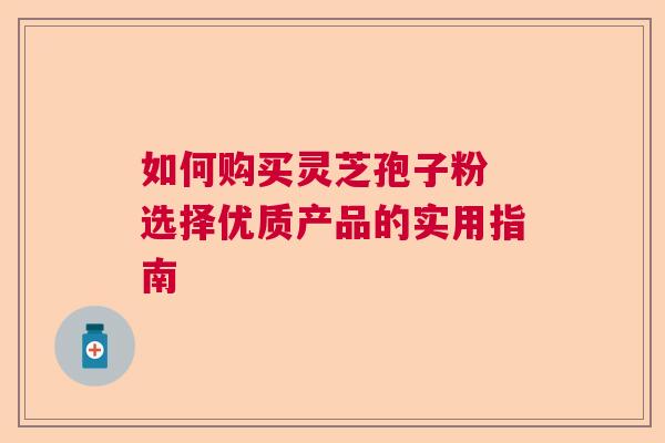 如何购买灵芝孢子粉 选择优质产品的实用指南  第1张