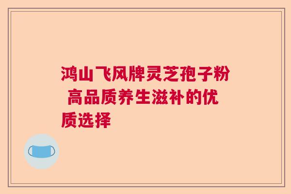 鸿山飞风牌灵芝孢子粉 高品质养生滋补的优质选择  第1张