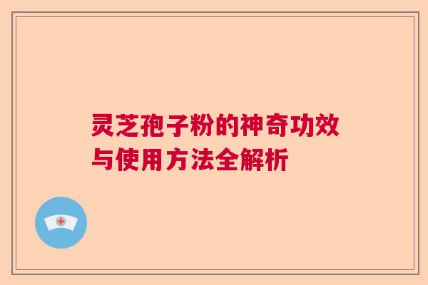 灵芝孢子粉的神奇功效与使用方法全解析  第1张