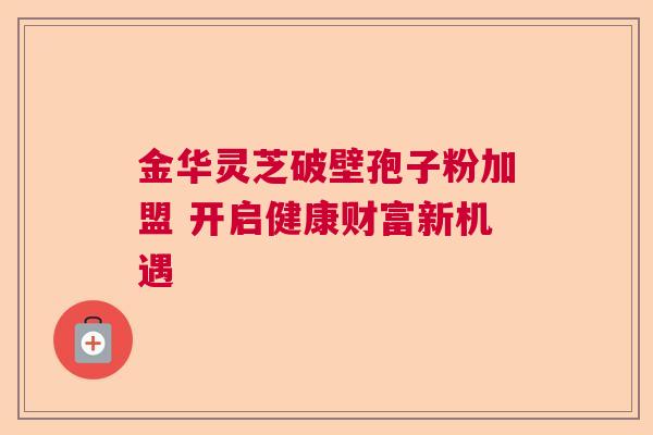 金华灵芝破壁孢子粉加盟 开启健康财富新机遇  第1张