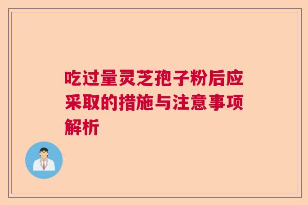 吃过量灵芝孢子粉后应采取的措施与注意事项解析  第1张