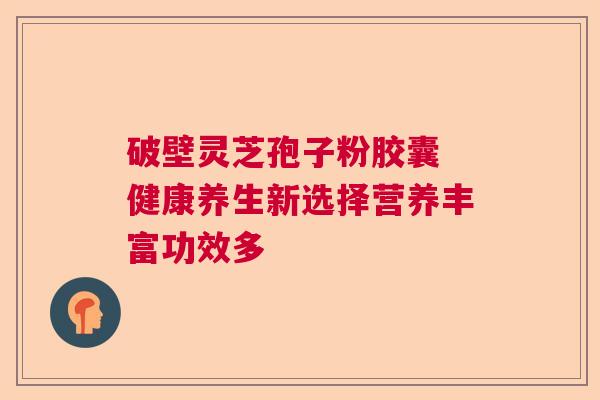 破壁灵芝孢子粉胶囊 健康养生新选择营养丰富功效多  第1张