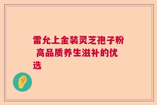 雷允上金装灵芝孢子粉 高品质养生滋补的优选  第1张