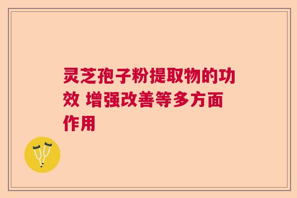 灵芝孢子粉提取物的功效 增强改善等多方面作用  第1张