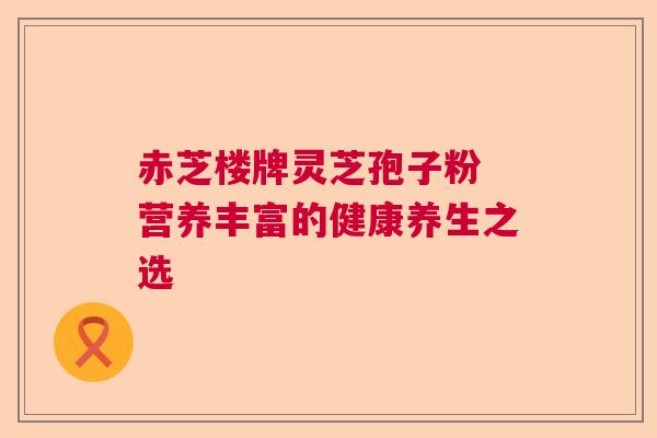 赤芝楼牌灵芝孢子粉 营养丰富的健康养生之选  第1张