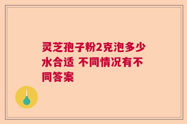 灵芝孢子粉2克泡多少水合适 不同情况有不同答案  第1张