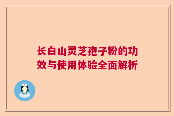 长白山灵芝孢子粉的功效与使用体验全面解析  第1张