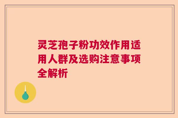 灵芝孢子粉功效作用适用人群及选购注意事项全解析  第1张