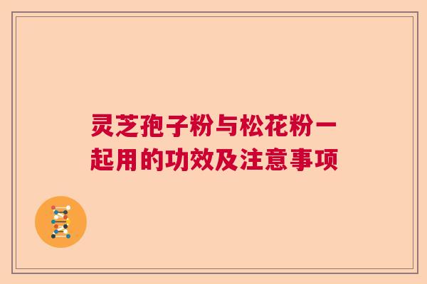 灵芝孢子粉与松花粉一起用的功效及注意事项  第1张