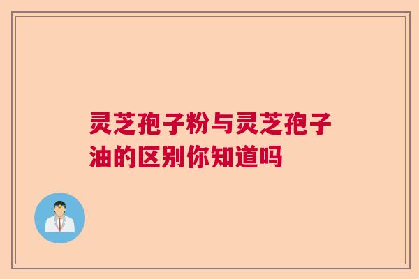 灵芝孢子粉与灵芝孢子油的区别你知道吗  第1张