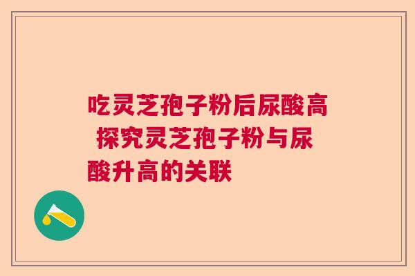 吃灵芝孢子粉后尿酸高 探究灵芝孢子粉与尿酸升高的关联  第1张