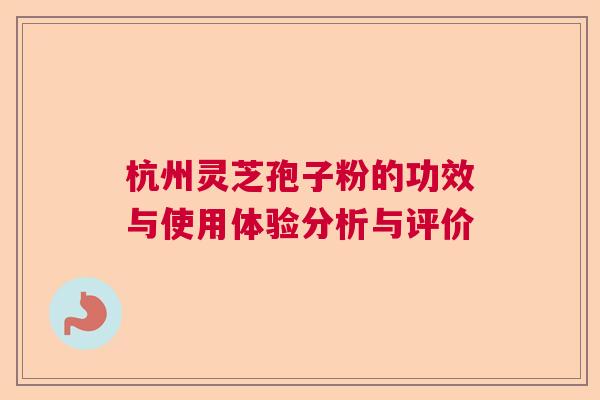 杭州灵芝孢子粉的功效与使用体验分析与评价  第1张