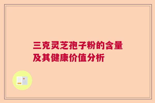 三克灵芝孢子粉的含量及其健康价值分析  第1张