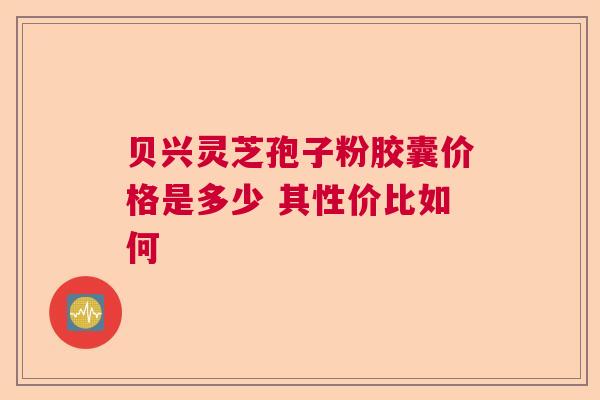 贝兴灵芝孢子粉胶囊价格是多少 其性价比如何  第1张