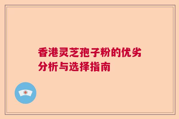 香港灵芝孢子粉的优劣分析与选择指南  第1张