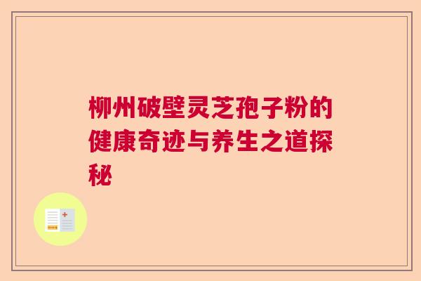 柳州破壁灵芝孢子粉的健康奇迹与养生之道探秘  第1张